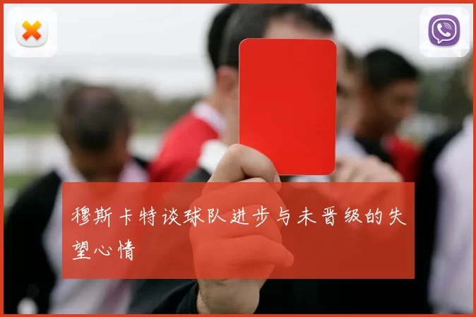 穆斯卡特谈球队进步与未晋级的失望心情