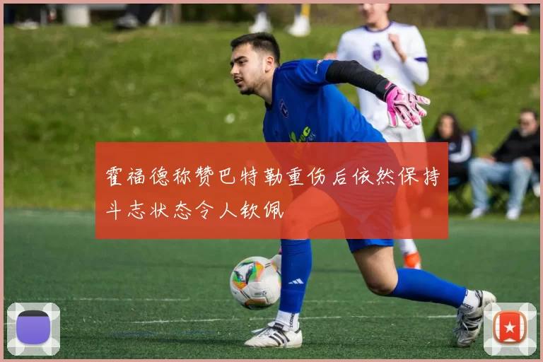 霍福德称赞巴特勒重伤后依然保持斗志状态令人钦佩