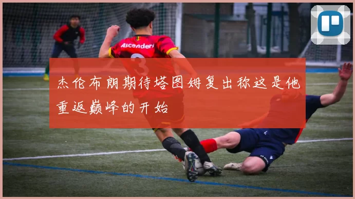 杰伦布朗期待塔图姆复出称这是他重返巅峰的开始