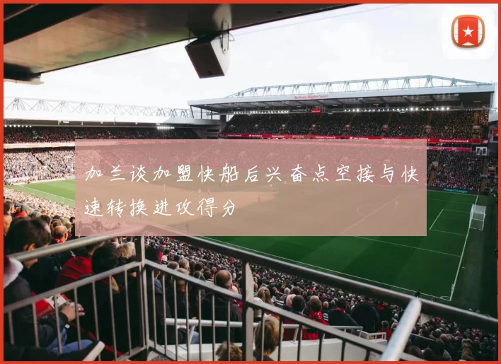 加兰谈加盟快船后兴奋点空接与快速转换进攻得分