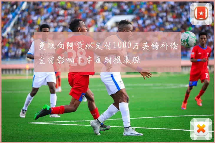 曼联向阿莫林支付1000万英镑补偿金将影响下季度财报表现