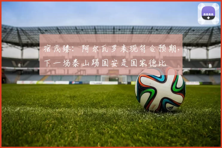 宿茂臻：阿尔瓦罗表现符合预期，下一场泰山踢国安是国家德比