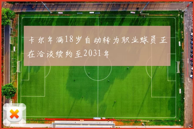 卡尔年满18岁自动转为职业球员正在洽谈续约至2031年