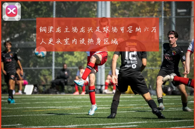 铜梁龙主场龙兴足球场可容纳六万人更衣室内设热身区域