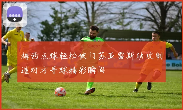 梅西点球轻松破门苏亚雷斯助攻制造对方手球精彩瞬间