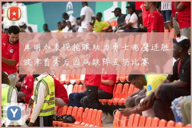库明加表现抢眼助力勇士老鹰连胜波津首秀后因病缺阵五场比赛