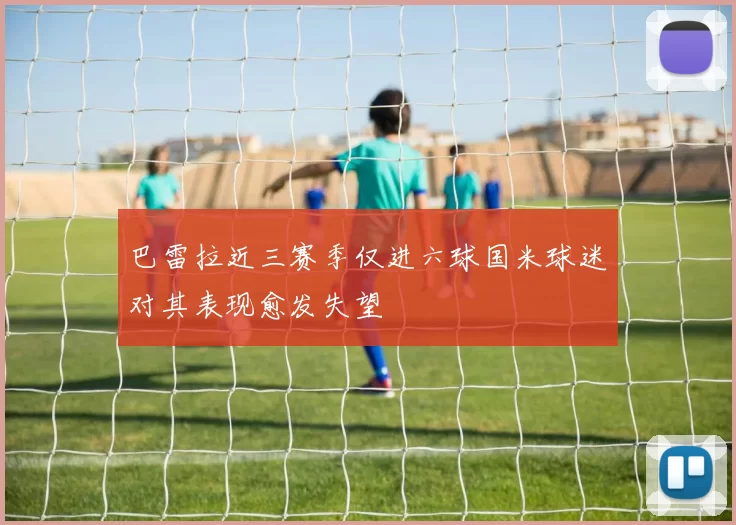 巴雷拉近三赛季仅进六球国米球迷对其表现愈发失望