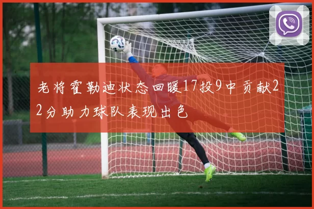 老将霍勒迪状态回暖17投9中贡献22分助力球队表现出色