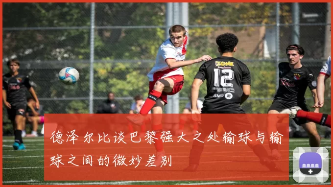 德泽尔比谈巴黎强大之处输球与输球之间的微妙差别