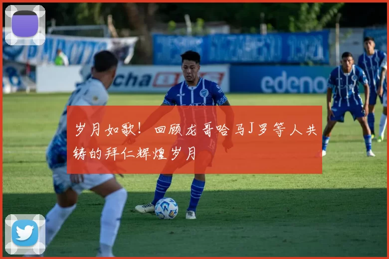 岁月如歌！回顾龙哥哈马J罗等人共铸的拜仁辉煌岁月