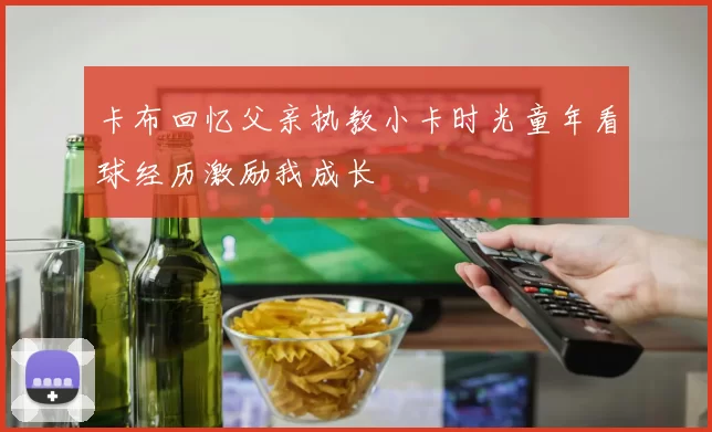 卡布回忆父亲执教小卡时光童年看球经历激励我成长