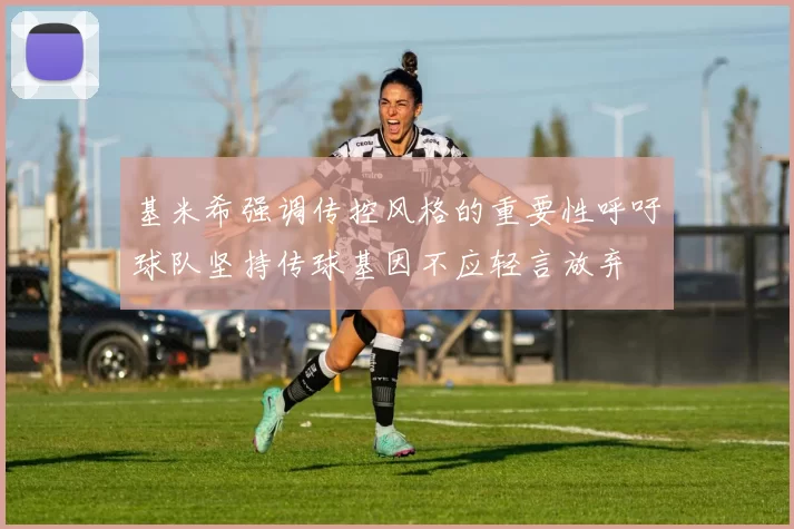 基米希强调传控风格的重要性呼吁球队坚持传球基因不应轻言放弃