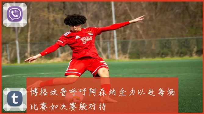 博格坎普呼吁阿森纳全力以赴每场比赛如决赛般对待