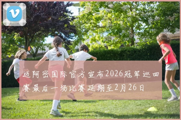 迈阿密国际官方宣布2026冠军巡回赛最后一场比赛延期至2月26日