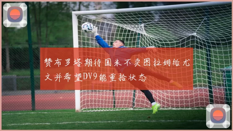 赞布罗塔期待国米不卖图拉姆给尤文并希望DV9能重拾状态