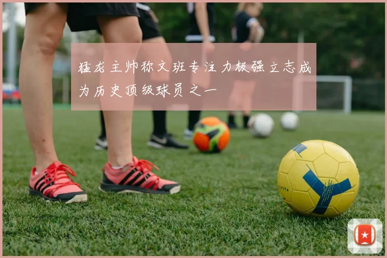 猛龙主帅称文班专注力极强立志成为历史顶级球员之一