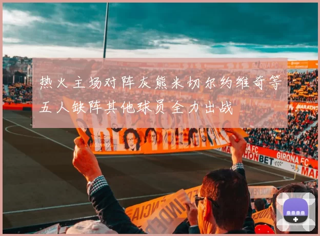 热火主场对阵灰熊米切尔约维奇等五人缺阵其他球员全力出战