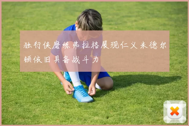 独行侠磨练弗拉格展现仁义米德尔顿依旧具备战斗力