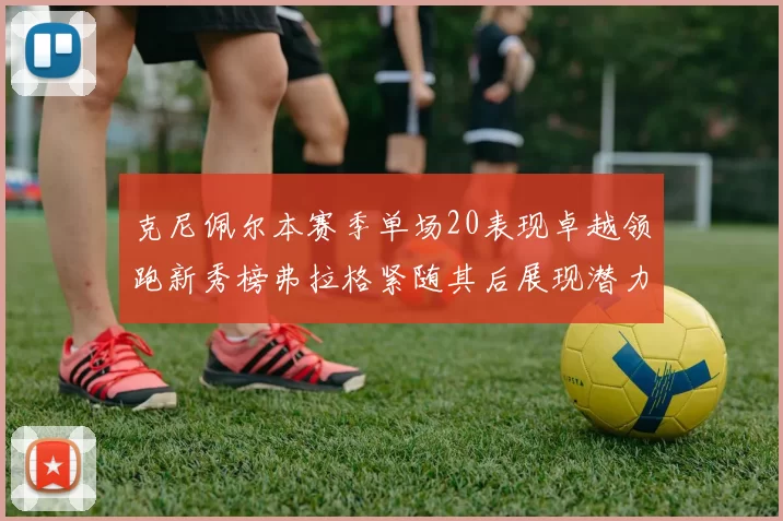 克尼佩尔本赛季单场20表现卓越领跑新秀榜弗拉格紧随其后展现潜力