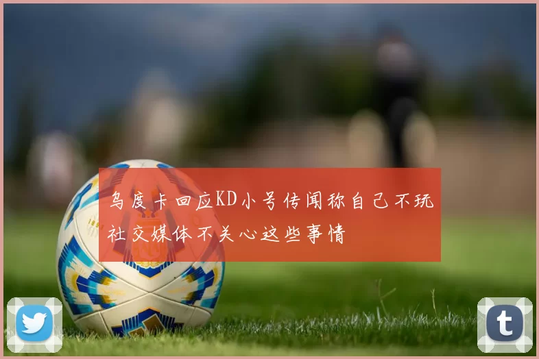 乌度卡回应KD小号传闻称自己不玩社交媒体不关心这些事情