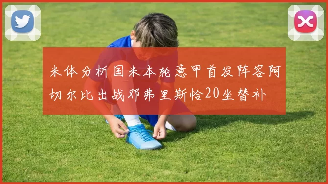 米体分析国米本轮意甲首发阵容阿切尔比出战邓弗里斯恰20坐替补