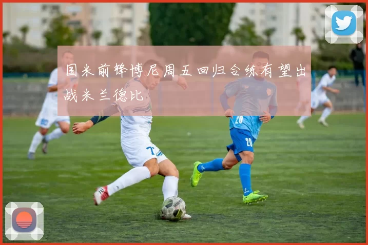 国米前锋博尼周五回归合练有望出战米兰德比