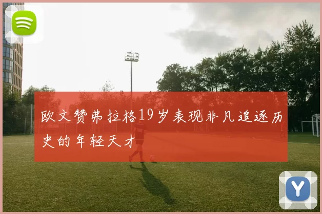 欧文赞弗拉格19岁表现非凡追逐历史的年轻天才
