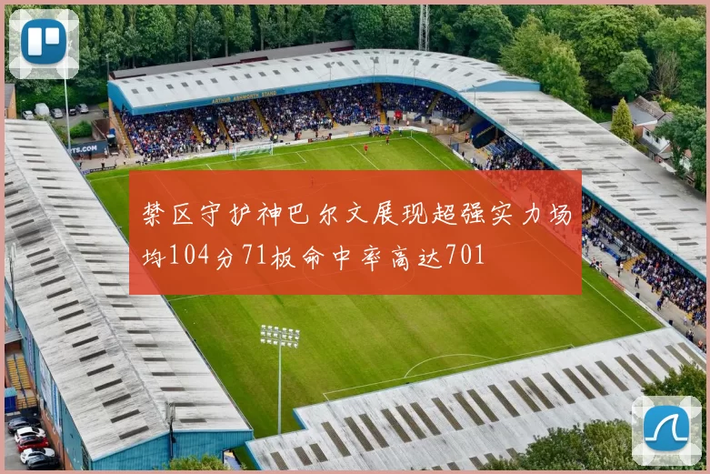 禁区守护神巴尔文展现超强实力场均104分71板命中率高达701
