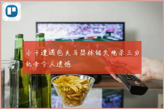 小卡遭遇包夹马瑟林错失绝杀三分机会令人遗憾