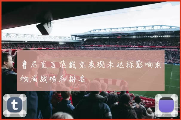 鲁尼直言范戴克表现未达标影响利物浦战绩和排名