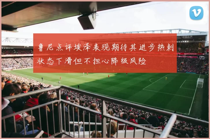 鲁尼点评埃泽表现期待其进步热刺状态下滑但不担心降级风险